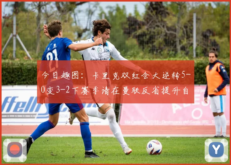 今日趣图：卡里克双红会大逆转5-0变3-2下赛季请在曼联反省提升自己