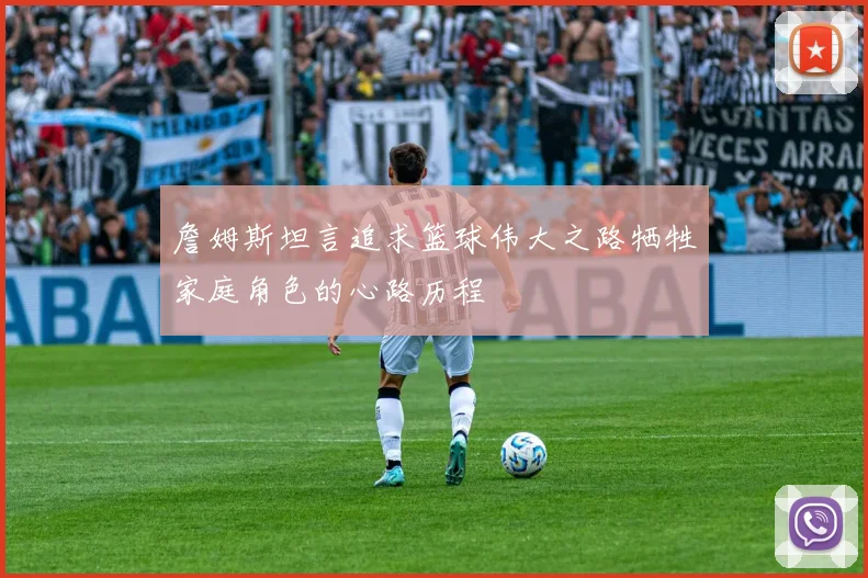 詹姆斯坦言追求篮球伟大之路牺牲家庭角色的心路历程