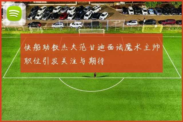 快船助教杰夫范甘迪面试魔术主帅职位引发关注与期待
