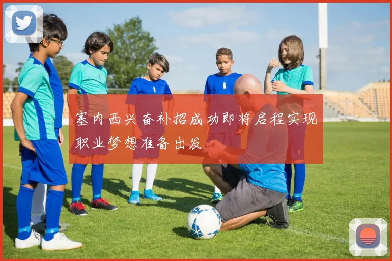 塞内西兴奋补招成功即将启程实现职业梦想准备出发