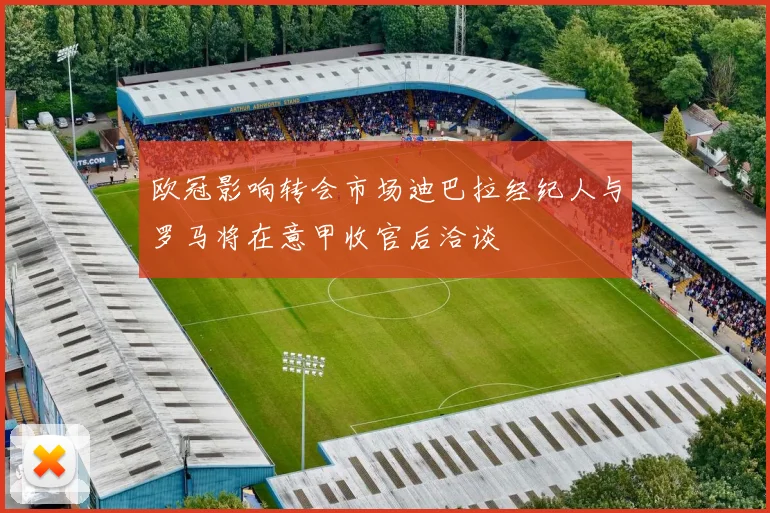 欧冠影响转会市场迪巴拉经纪人与罗马将在意甲收官后洽谈