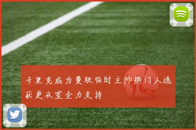 卡里克成为曼联临时主帅热门人选获更衣室全力支持
