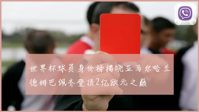 世界杯球员身价榜揭晓亚马尔哈兰德姆巴佩齐登顶2亿欧元之巅