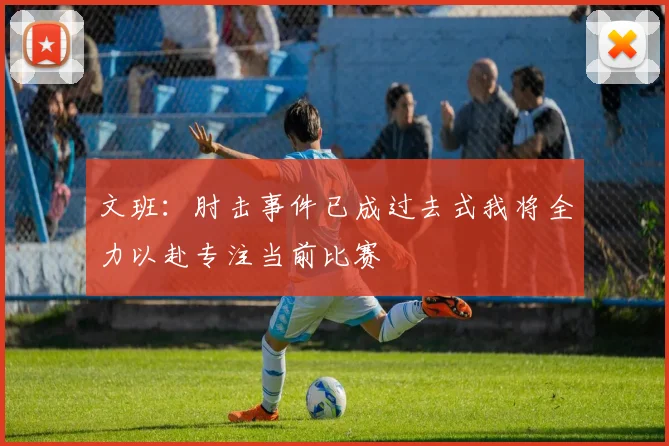 文班：肘击事件已成过去式我将全力以赴专注当前比赛