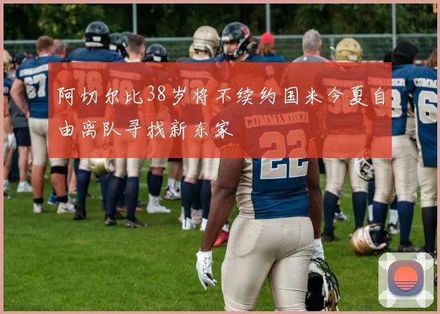 阿切尔比38岁将不续约国米今夏自由离队寻找新东家