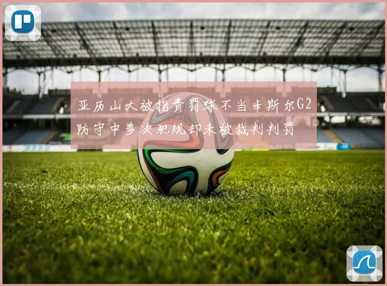 亚历山大被指责罚球不当卡斯尔G2防守中多次犯规却未被裁判判罚