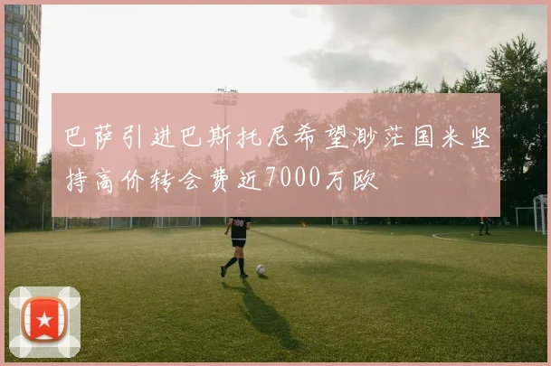 巴萨引进巴斯托尼希望渺茫国米坚持高价转会费近7000万欧