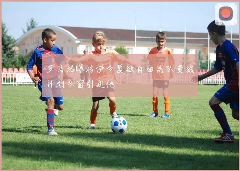 罗马诺曝格伊今夏欲自由离队曼城计划冬窗引进他