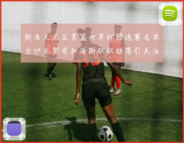 斯洛文尼亚男篮世界杯预选赛名单出炉东契奇和海斯双双缺席引关注