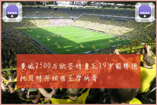 曼城2500万欧签特鲁瓦19岁前锋德托贝特并租借至摩纳哥