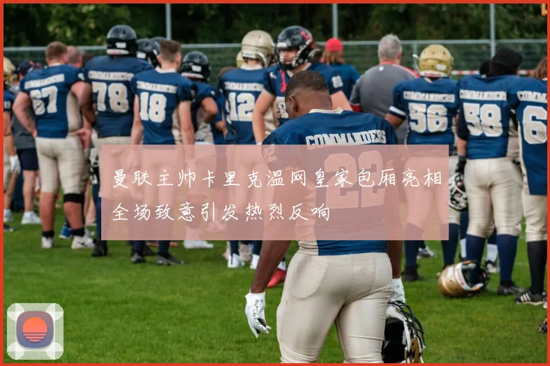 曼联主帅卡里克温网皇家包厢亮相全场致意引发热烈反响