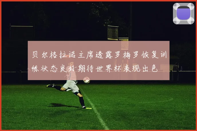 贝尔格拉诺主席透露罗梅罗恢复训练状态良好期待世界杯表现出色