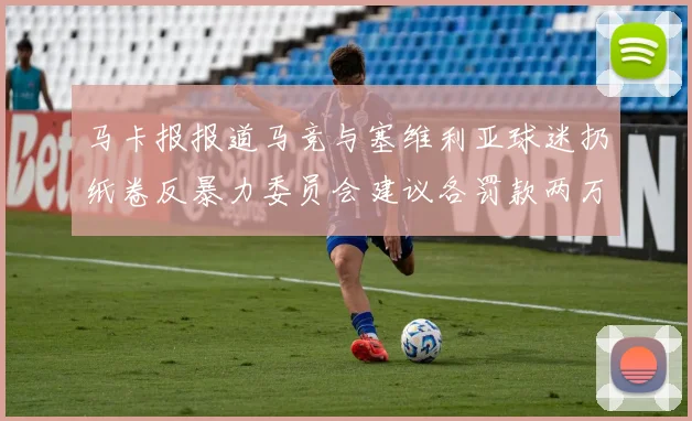 马卡报报道马竞与塞维利亚球迷扔纸卷反暴力委员会建议各罚款两万欧元